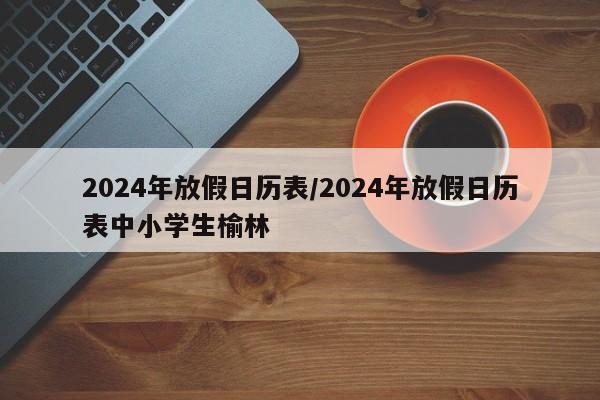 2024年放假日历表/2024年放假日历表中小学生榆林