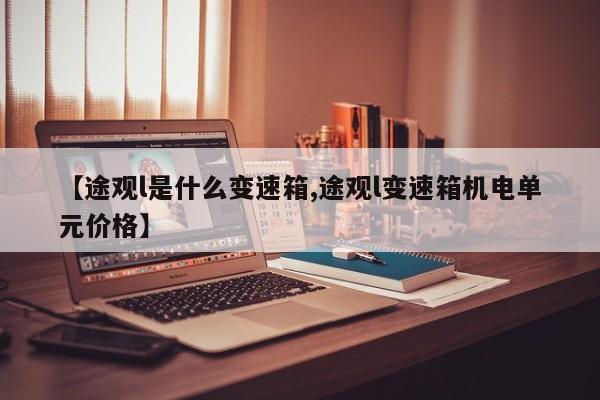 【途观l是什么变速箱,途观l变速箱机电单元价格】