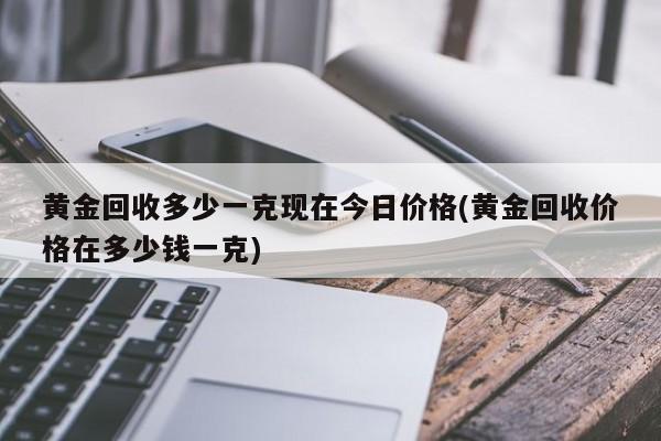 黄金回收多少一克现在今日价格(黄金回收价格在多少钱一克)