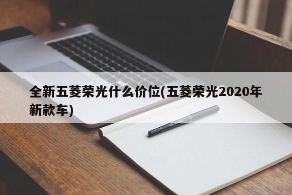 全新五菱荣光什么价位(五菱荣光2020年新款车)