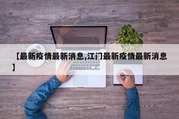 【最新疫情最新消息,江门最新疫情最新消息】