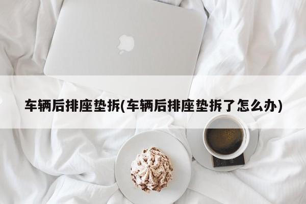 车辆后排座垫拆(车辆后排座垫拆了怎么办)