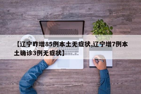 【辽宁昨增85例本土无症状,辽宁增7例本土确诊3例无症状】