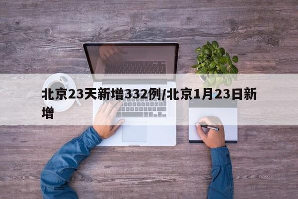 北京23天新增332例/北京1月23日新增