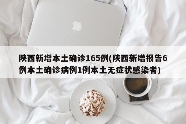 陕西新增本土确诊165例(陕西新增报告6例本土确诊病例1例本土无症状感染者)
