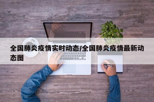全国肺炎疫情实时动态/全国肺炎疫情最新动态图