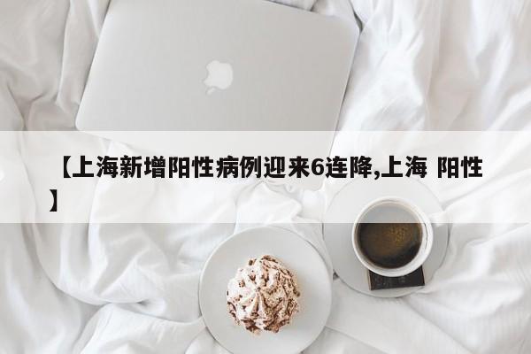 【上海新增阳性病例迎来6连降,上海 阳性】