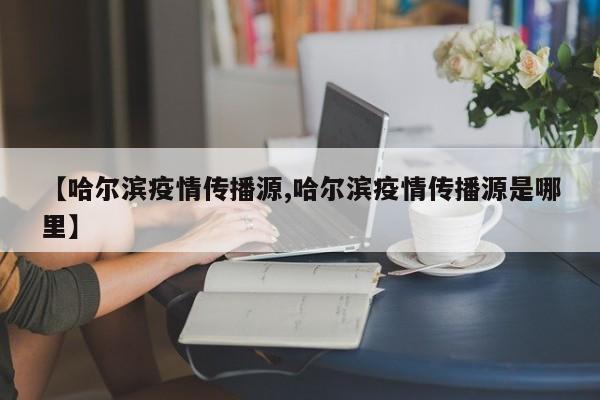 【哈尔滨疫情传播源,哈尔滨疫情传播源是哪里】