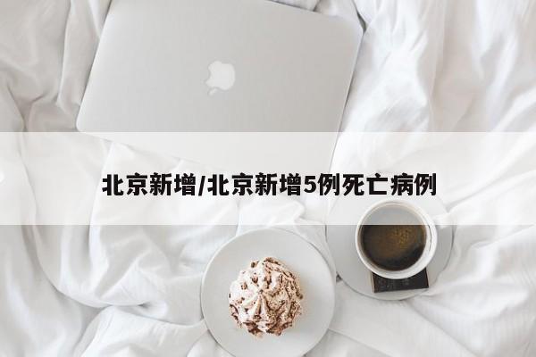 北京新增/北京新增5例死亡病例