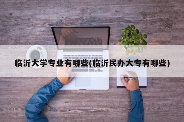 临沂大学专业有哪些(临沂民办大专有哪些)