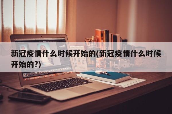 新冠疫情什么时候开始的(新冠疫情什么时候开始的?)