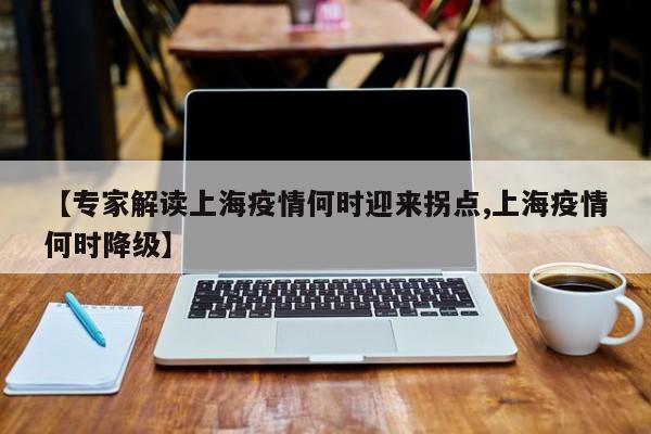 【专家解读上海疫情何时迎来拐点,上海疫情何时降级】