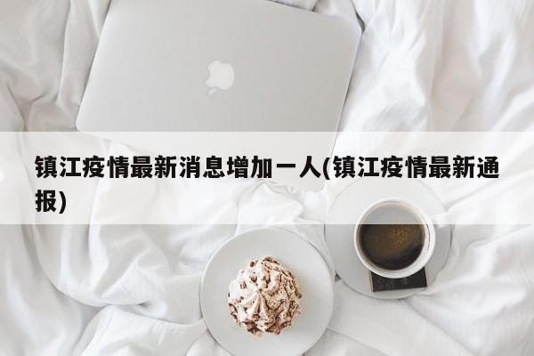 镇江疫情最新消息增加一人(镇江疫情最新通报)