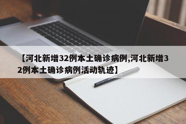 【河北新增32例本土确诊病例,河北新增32例本土确诊病例活动轨迹】