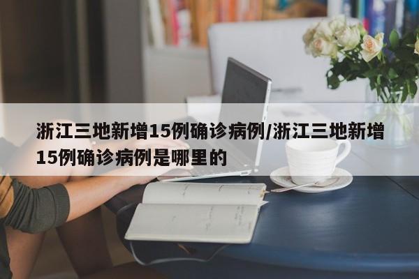 浙江三地新增15例确诊病例/浙江三地新增15例确诊病例是哪里的