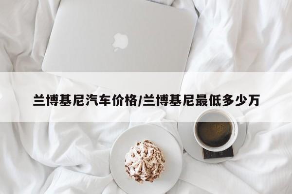 兰博基尼汽车价格/兰博基尼最低多少万