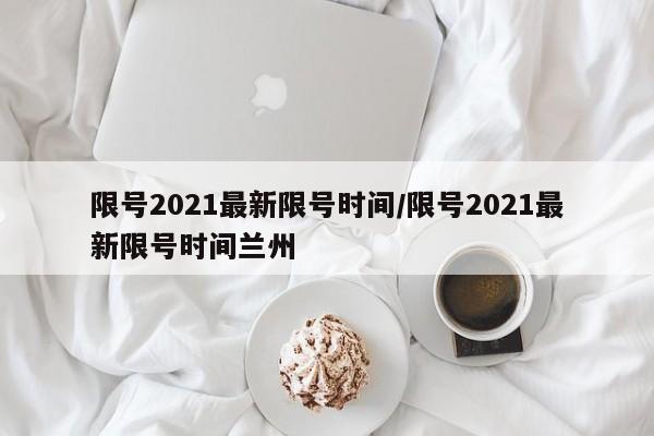 限号2021最新限号时间/限号2021最新限号时间兰州