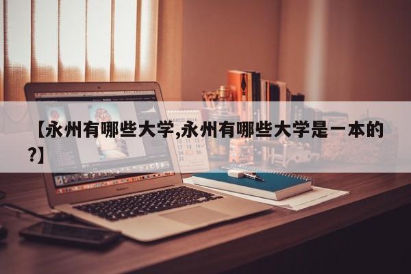 【永州有哪些大学,永州有哪些大学是一本的?】