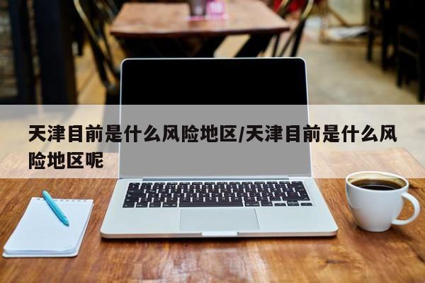 天津目前是什么风险地区/天津目前是什么风险地区呢
