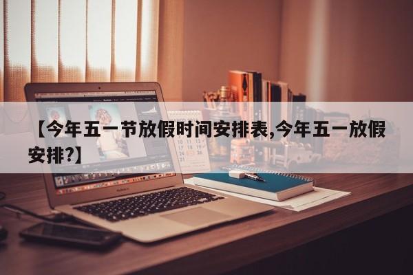 【今年五一节放假时间安排表,今年五一放假安排?】