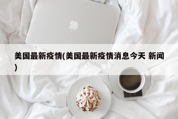 美国最新疫情(美国最新疫情消息今天 新闻)