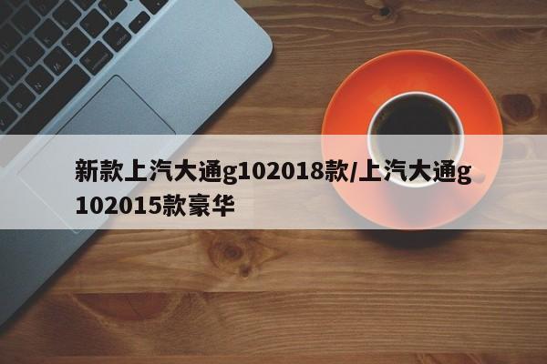 新款上汽大通g102018款/上汽大通g102015款豪华