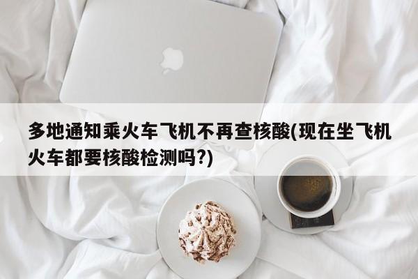 多地通知乘火车飞机不再查核酸(现在坐飞机火车都要核酸检测吗?)