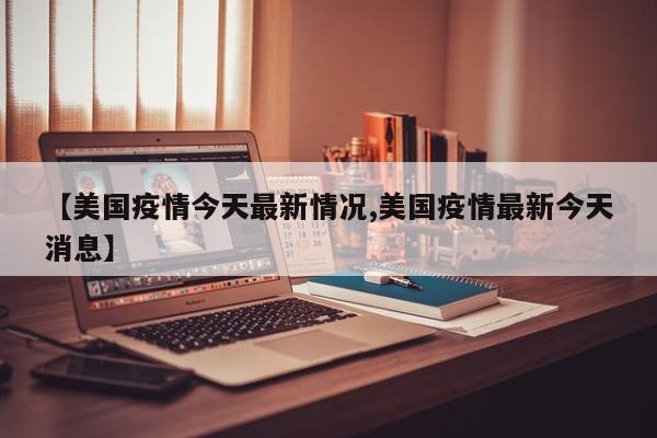 【美国疫情今天最新情况,美国疫情最新今天消息】