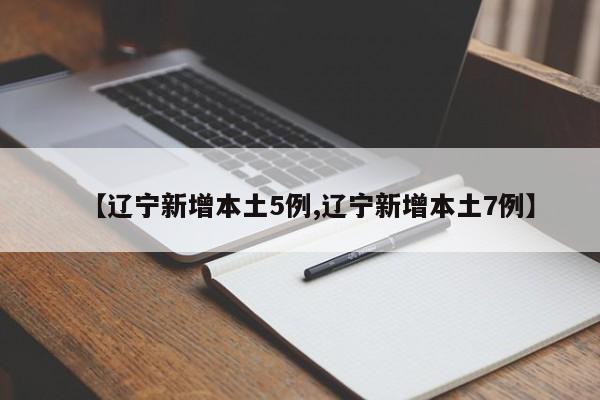【辽宁新增本土5例,辽宁新增本土7例】