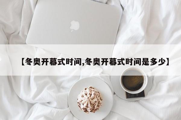 【冬奥开幕式时间,冬奥开幕式时间是多少】