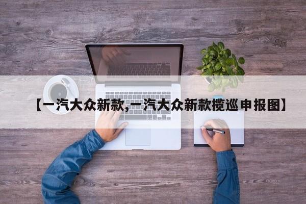 【一汽大众新款,一汽大众新款揽巡申报图】