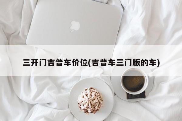 三开门吉普车价位(吉普车三门版的车)
