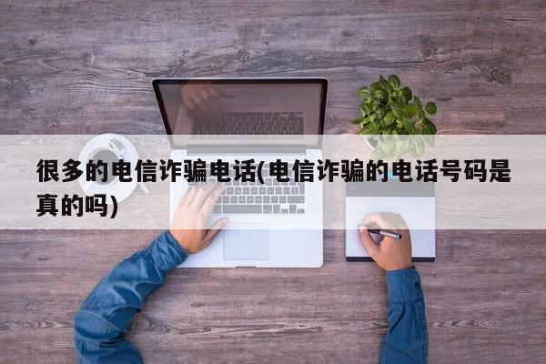 很多的电信诈骗电话(电信诈骗的电话号码是真的吗)