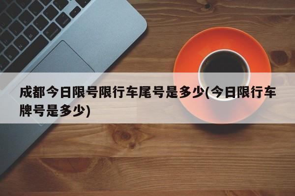 成都今日限号限行车尾号是多少(今日限行车牌号是多少)