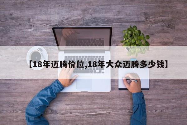 【18年迈腾价位,18年大众迈腾多少钱】