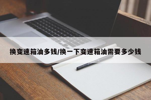 换变速箱油多钱/换一下变速箱油需要多少钱