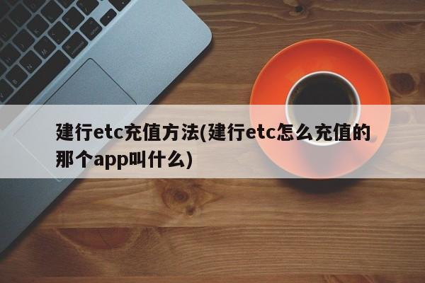 建行etc充值方法(建行etc怎么充值的那个app叫什么)