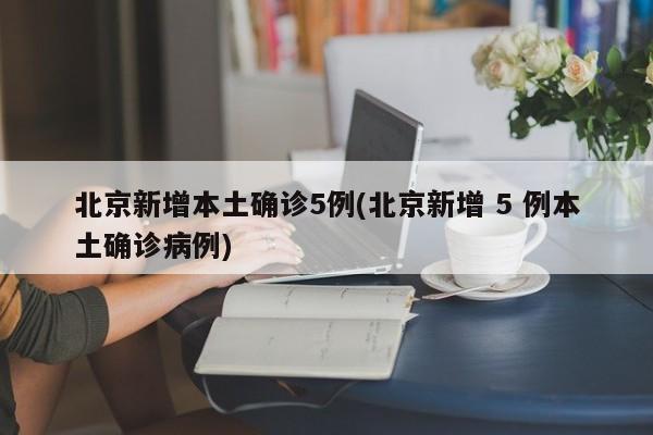 北京新增本土确诊5例(北京新增 5 例本土确诊病例)