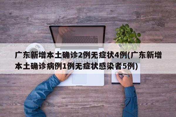 广东新增本土确诊2例无症状4例(广东新增本土确诊病例1例无症状感染者5例)