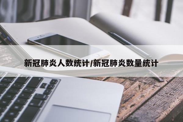 新冠肺炎人数统计/新冠肺炎数量统计