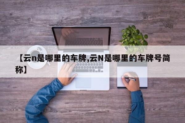 【云n是哪里的车牌,云N是哪里的车牌号简称】