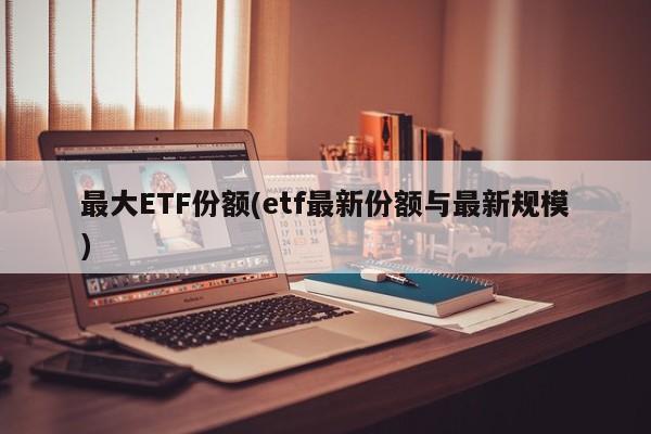 最大ETF份额(etf最新份额与最新规模)
