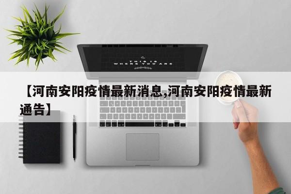 【河南安阳疫情最新消息,河南安阳疫情最新通告】