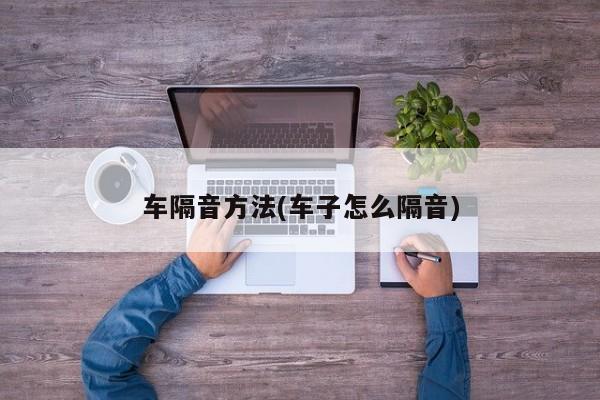 车隔音方法(车子怎么隔音)