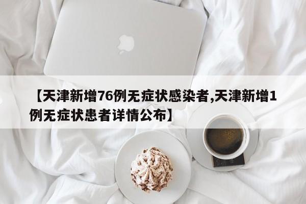【天津新增76例无症状感染者,天津新增1例无症状患者详情公布】