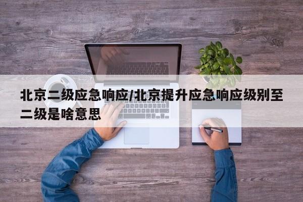 北京二级应急响应/北京提升应急响应级别至二级是啥意思