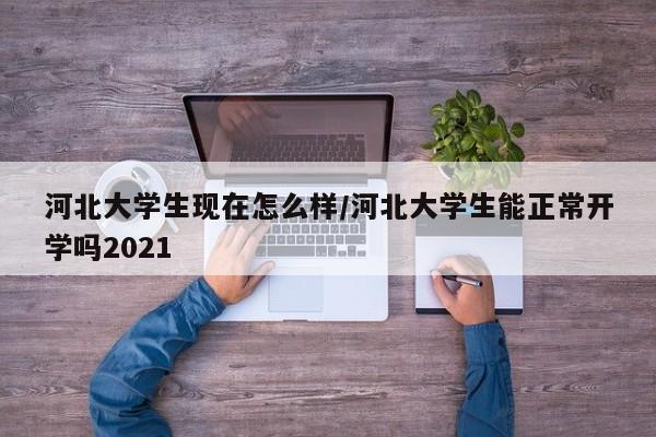 河北大学生现在怎么样/河北大学生能正常开学吗2021