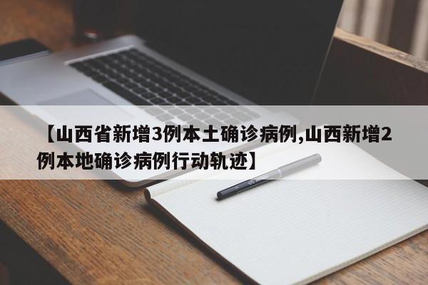 【山西省新增3例本土确诊病例,山西新增2例本地确诊病例行动轨迹】