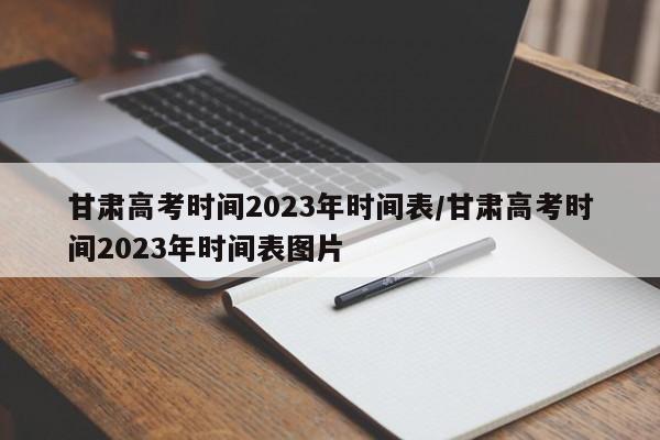 甘肃高考时间2023年时间表/甘肃高考时间2023年时间表图片