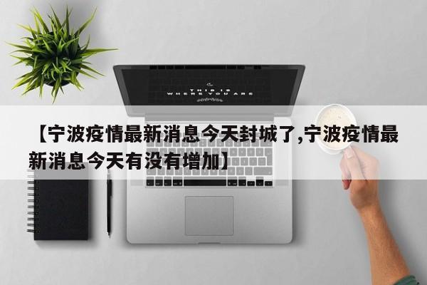 【宁波疫情最新消息今天封城了,宁波疫情最新消息今天有没有增加】